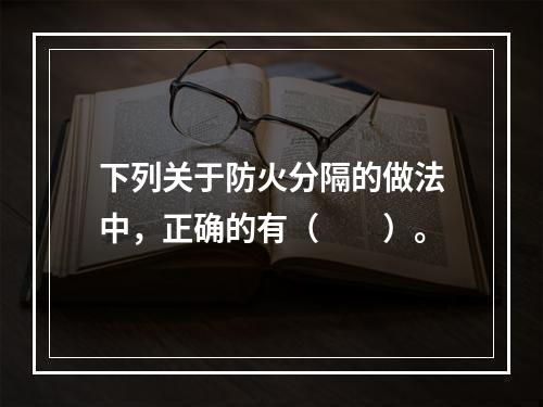 下列关于防火分隔的做法中，正确的有（  ）。