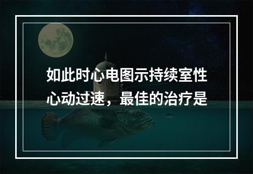 如此时心电图示持续室性心动过速，最佳的治疗是