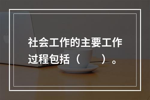 社会工作的主要工作过程包括（　　）。