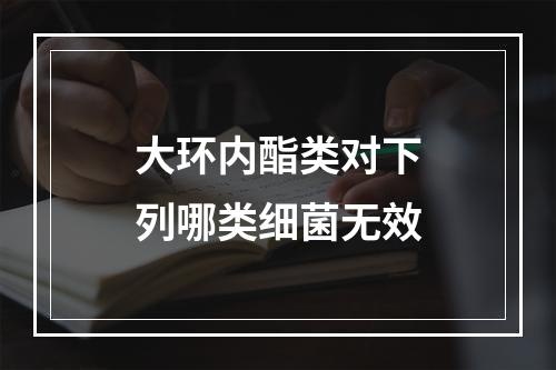 大环内酯类对下列哪类细菌无效