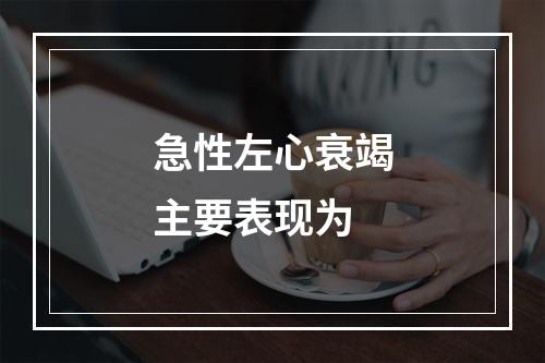 急性左心衰竭主要表现为