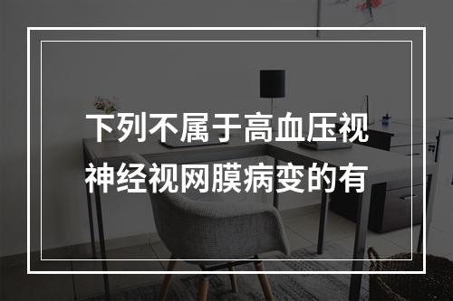 下列不属于高血压视神经视网膜病变的有