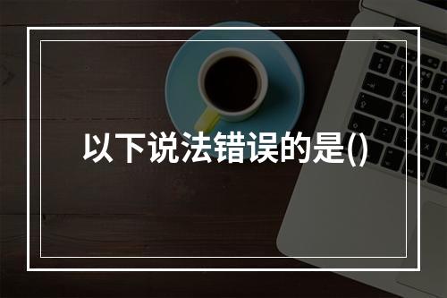 以下说法错误的是()