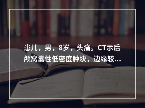 患儿，男，8岁，头痛。CT示后颅窝囊性低密度肿块，边缘较锐利