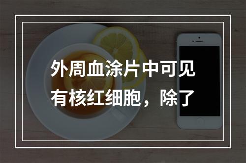 外周血涂片中可见有核红细胞，除了