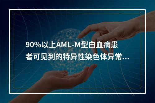 90%以上AML-M型白血病患者可见到的特异性染色体异常是