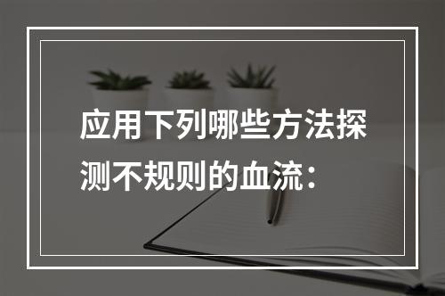 应用下列哪些方法探测不规则的血流：