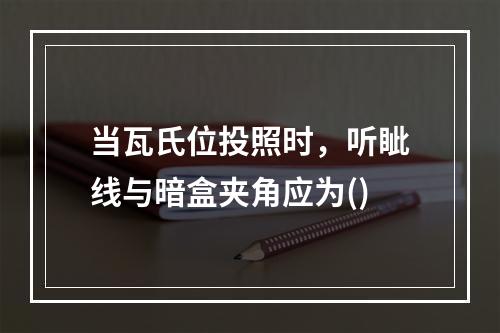 当瓦氏位投照时，听眦线与暗盒夹角应为()