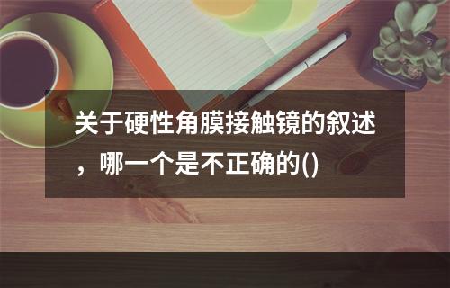 关于硬性角膜接触镜的叙述，哪一个是不正确的()