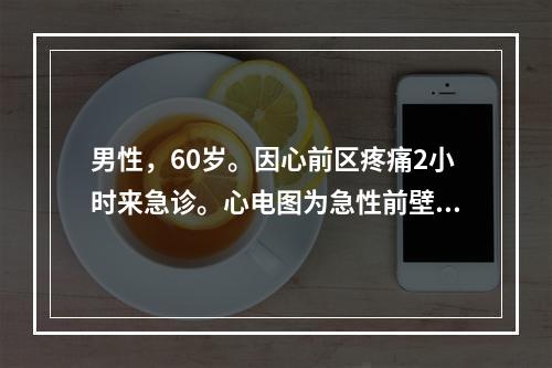 男性，60岁。因心前区疼痛2小时来急诊。心电图为急性前壁心肌