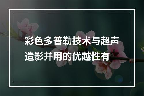 彩色多普勒技术与超声造影并用的优越性有