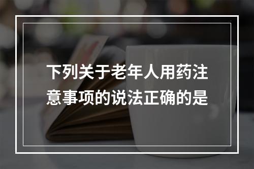 下列关于老年人用药注意事项的说法正确的是