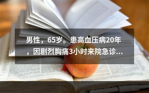 男性，65岁。患高血压病20年，因剧烈胸痛3小时来院急诊。体