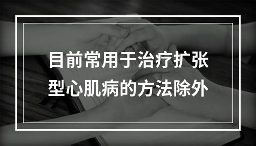 目前常用于治疗扩张型心肌病的方法除外