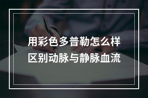 用彩色多普勒怎么样区别动脉与静脉血流