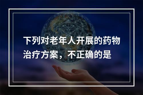 下列对老年人开展的药物治疗方案，不正确的是