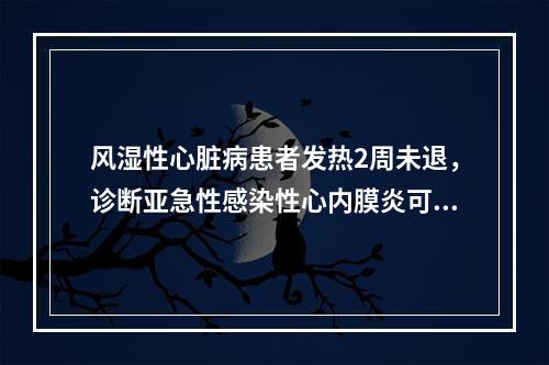 风湿性心脏病患者发热2周未退，诊断亚急性感染性心内膜炎可依据