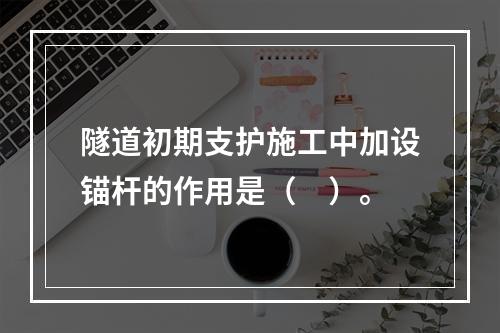 隧道初期支护施工中加设锚杆的作用是（　）。