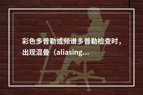 彩色多普勒或频谱多普勒检查时，出现混叠（aliasing）后