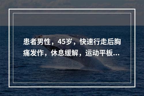 患者男性，45岁，快速行走后胸痛发作，休息缓解，运动平板阳性