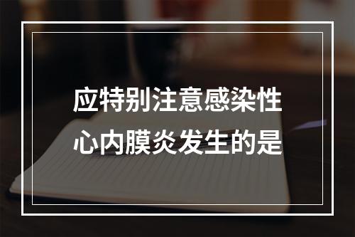 应特别注意感染性心内膜炎发生的是