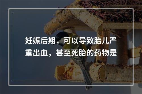 妊娠后期，可以导致胎儿严重出血，甚至死胎的药物是