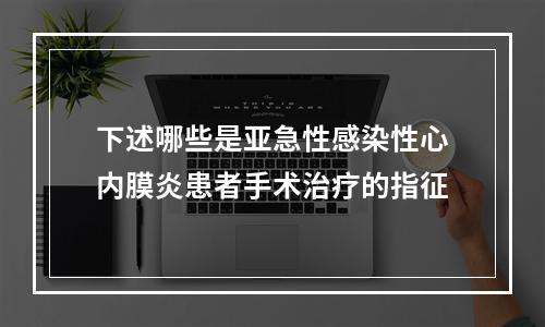 下述哪些是亚急性感染性心内膜炎患者手术治疗的指征