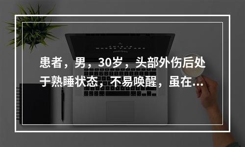 患者，男，30岁，头部外伤后处于熟睡状态，不易唤醒，虽在强烈