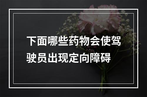 下面哪些药物会使驾驶员出现定向障碍