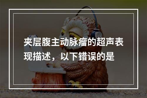 夹层腹主动脉瘤的超声表现描述，以下错误的是