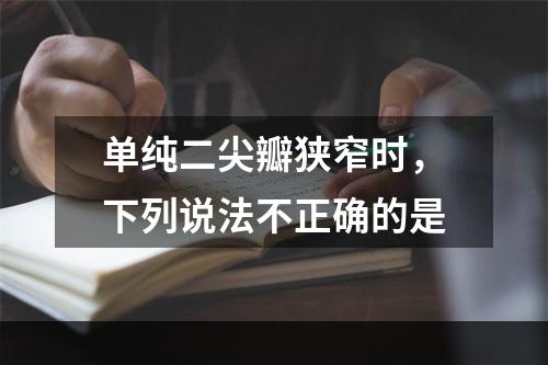 单纯二尖瓣狭窄时，下列说法不正确的是