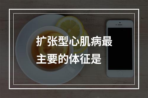 扩张型心肌病最主要的体征是