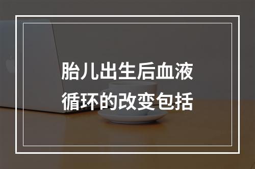 胎儿出生后血液循环的改变包括