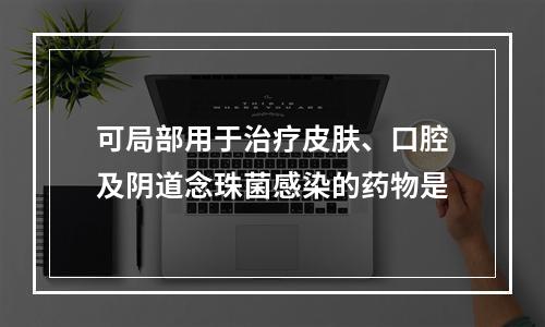 可局部用于治疗皮肤、口腔及阴道念珠菌感染的药物是