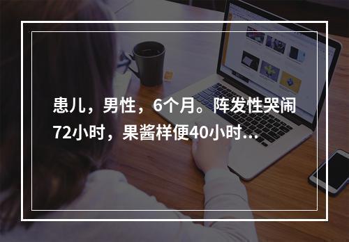 患儿，男性，6个月。阵发性哭闹72小时，果酱样便40小时，精