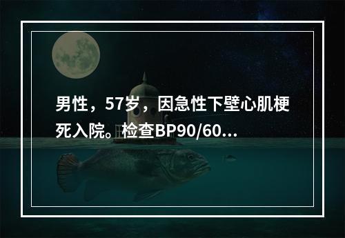 男性，57岁，因急性下壁心肌梗死入院。检查BP90/60mm