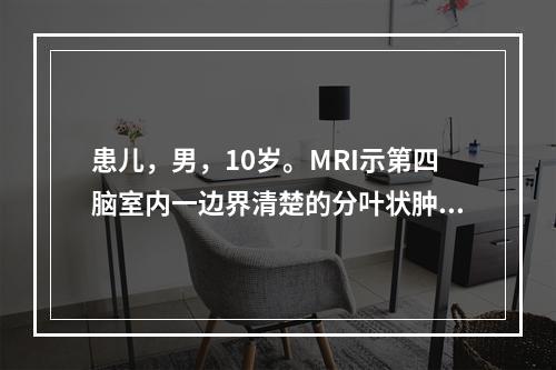 患儿，男，10岁。MRI示第四脑室内一边界清楚的分叶状肿物，