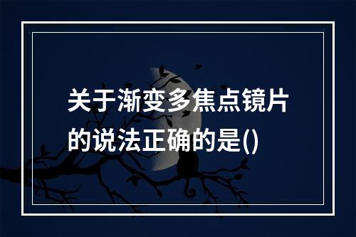 关于渐变多焦点镜片的说法正确的是()