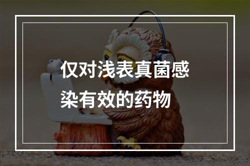 仅对浅表真菌感染有效的药物