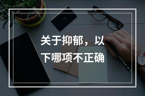 关于抑郁，以下哪项不正确