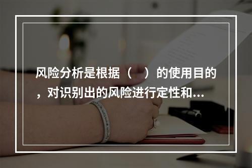 风险分析是根据（　）的使用目的，对识别出的风险进行定性和定量