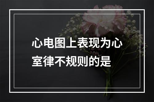 心电图上表现为心室律不规则的是