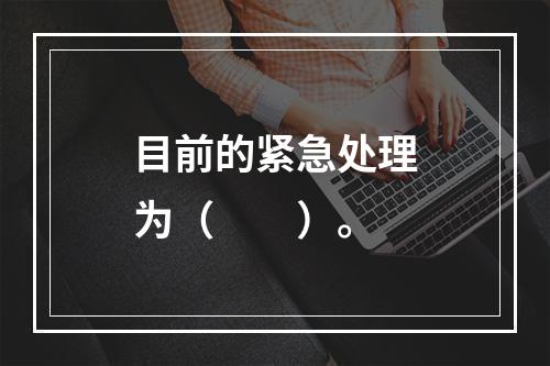 目前的紧急处理为（　　）。