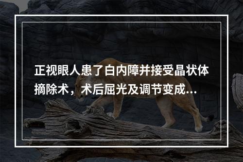 正视眼人患了白内障并接受晶状体摘除术，术后屈光及调节变成何种