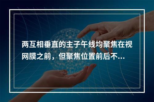 两互相垂直的主子午线均聚焦在视网膜之前，但聚焦位置前后不同称