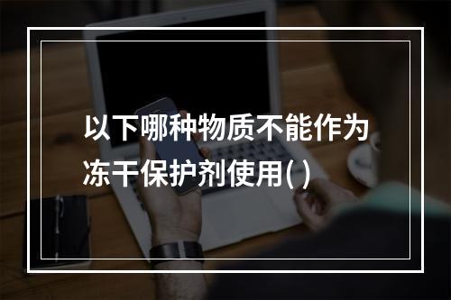 以下哪种物质不能作为冻干保护剂使用( )