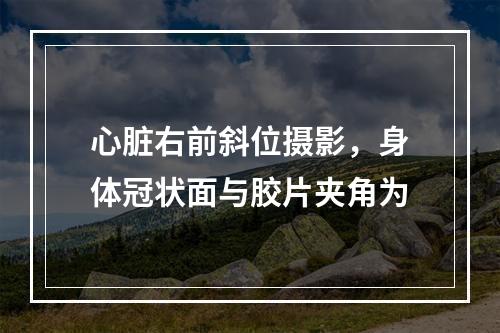 心脏右前斜位摄影，身体冠状面与胶片夹角为