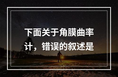 下面关于角膜曲率计，错误的叙述是