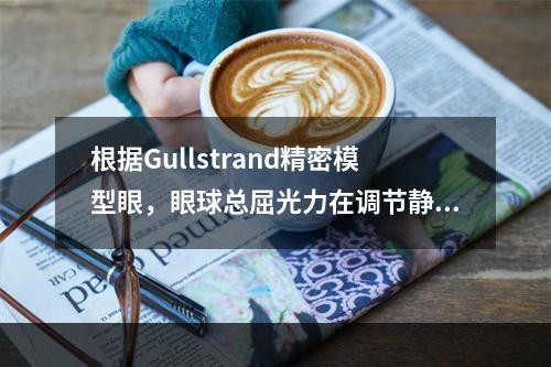 根据Gullstrand精密模型眼，眼球总屈光力在调节静止状