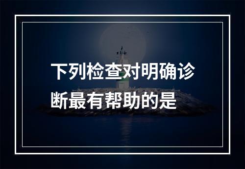 下列检查对明确诊断最有帮助的是